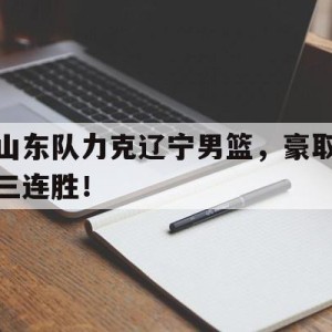 官方网站-关于山东队力克辽宁男篮，豪取三连胜！的信息
