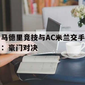 APP下载-包含马德里竞技与AC米兰交手：豪门对决的词条