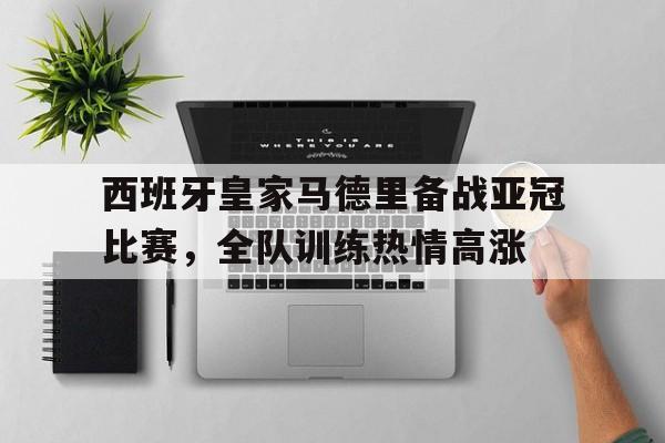 关于西班牙皇家马德里备战亚冠比赛,全队训练热情高涨的信息 关于西班牙皇家马德里备战亚冠比赛,全队训练热情高涨的信息