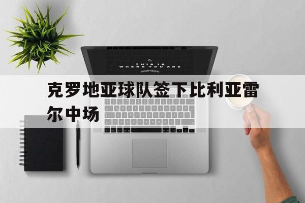 克罗地亚球队签下比利亚雷尔中场(比利时和克罗地亚比赛结果) 克罗地亚球队签下比利亚雷尔中场(比利时和克罗地亚比赛结果)