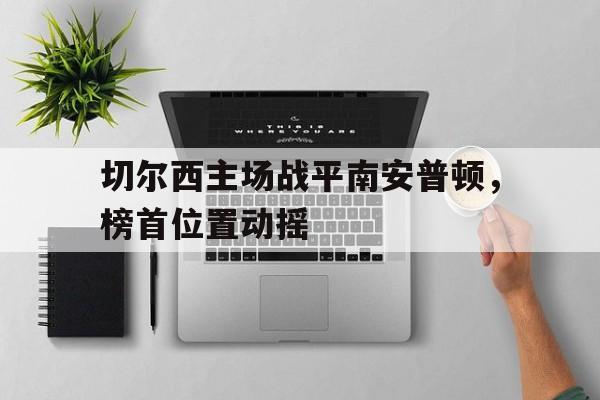 切尔西主场战平南安普顿，榜首位置动摇(切尔西vs南安普顿比分预测)