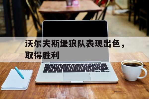 沃尔夫斯堡狼队表现出色,取得胜利(沃尔夫斯堡狼队表现出色,取得胜利了吗) 沃尔夫斯堡狼队表现出色,取得胜利(沃尔夫斯堡狼队表现出色,取得胜利了吗)
