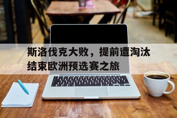 斯洛伐克大败,提前遭淘汰结束欧洲预选赛之旅(斯洛伐克欧预赛成绩) 斯洛伐克大败,提前遭淘汰结束欧洲预选赛之旅(斯洛伐克欧预赛成绩)