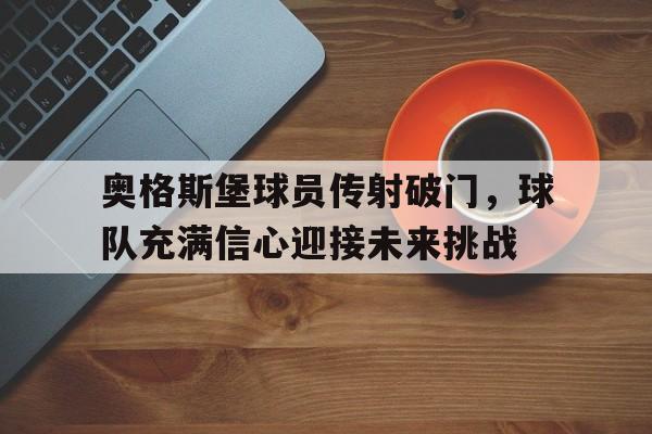包含奥格斯堡球员传射破门,球队充满信心迎接未来挑战的词条 包含奥格斯堡球员传射破门,球队充满信心迎接未来挑战的词条